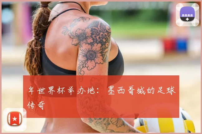 年世界杯举办地:墨西哥城的足球传奇