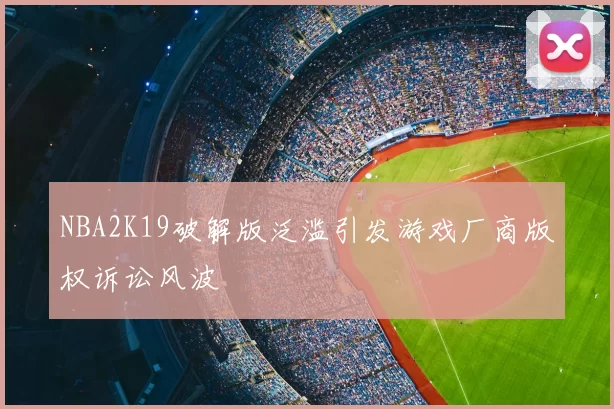 NBA2K19破解版泛滥引发游戏厂商版权诉讼风波