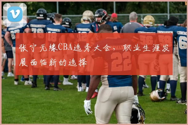 张宁无缘CBA选秀大会，职业生涯发展面临新的选择