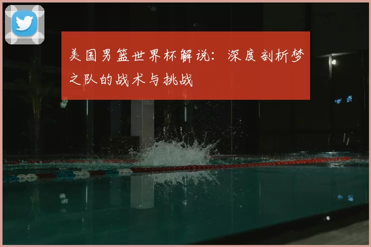美国男篮世界杯解说:深度剖析梦之队的战术与挑战