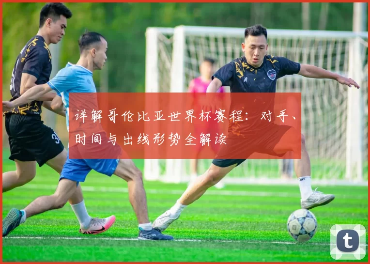 详解哥伦比亚世界杯赛程:对手、时间与出线形势全解读
