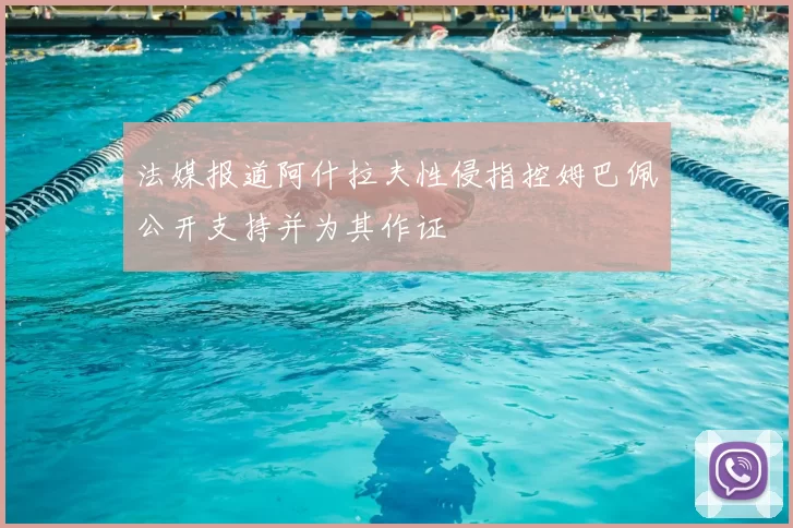 法媒报道阿什拉夫性侵指控姆巴佩公开支持并为其作证