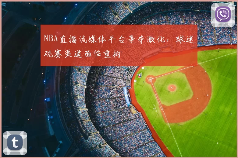 NBA直播流媒体平台争夺激化,球迷观赛渠道面临重构