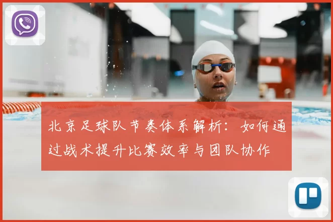 北京足球队节奏体系解析:如何通过战术提升比赛效率与团队协作