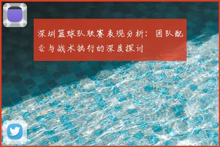 深圳篮球队联赛表现分析：团队配合与战术执行的深度探讨