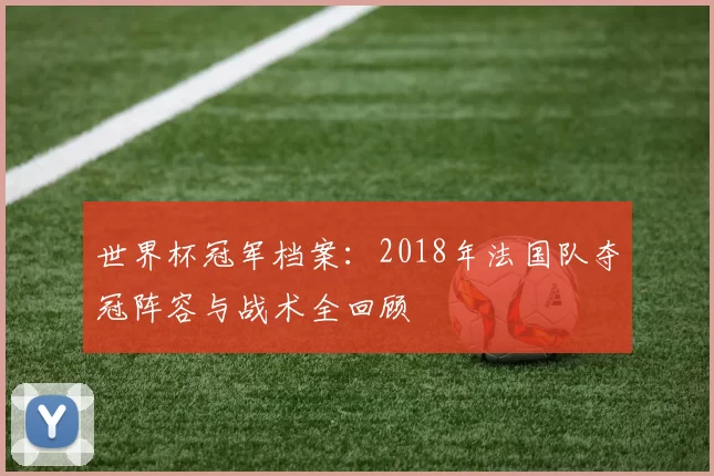 世界杯冠军档案:2018年法国队夺冠阵容与战术全回顾
