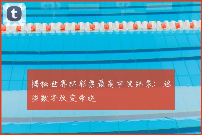 揭秘世界杯彩票最高中奖纪录:这些数字改变命运