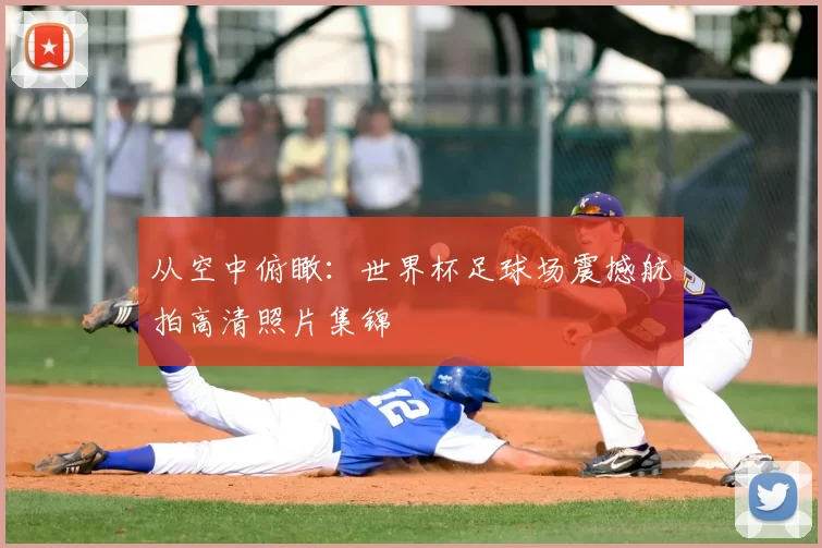 从空中俯瞰:世界杯足球场震撼航拍高清照片集锦