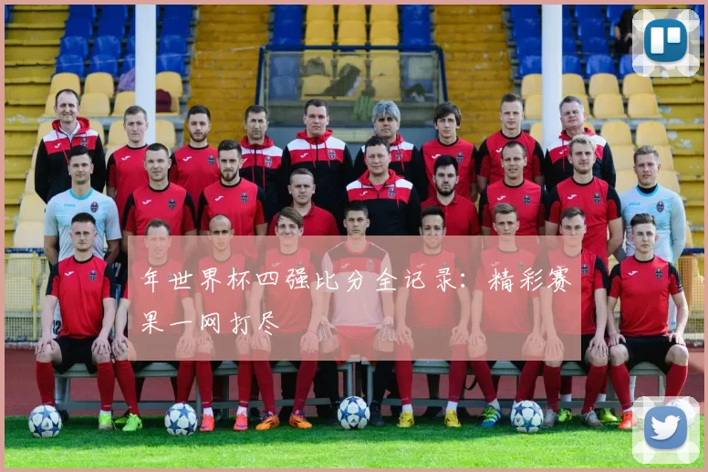 年世界杯四强比分全记录:精彩赛果一网打尽