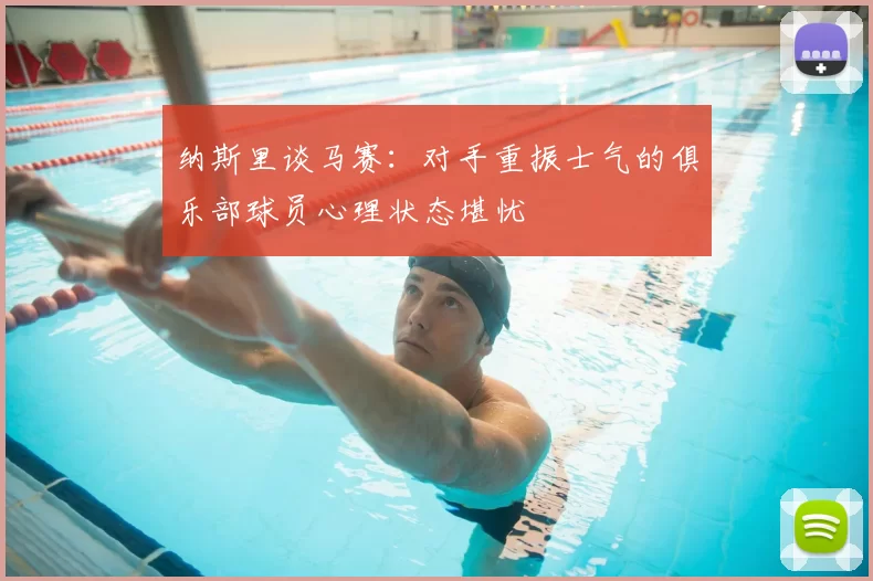 纳斯里谈马赛：对手重振士气的俱乐部球员心理状态堪忧