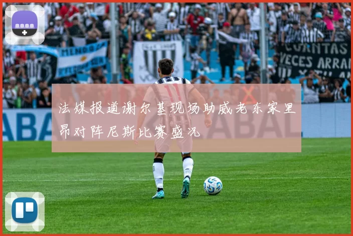 法媒报道谢尔基现场助威老东家里昂对阵尼斯比赛盛况