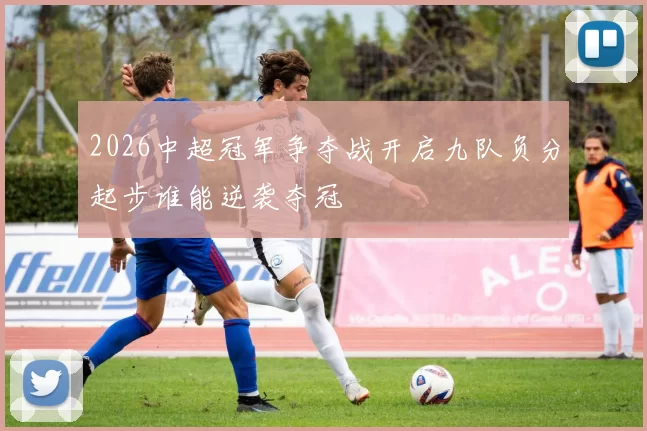 2026中超冠军争夺战开启九队负分起步谁能逆袭夺冠