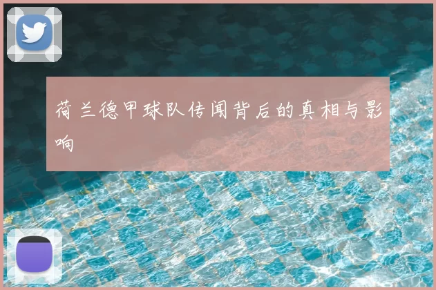 荷兰德甲球队传闻背后的真相与影响