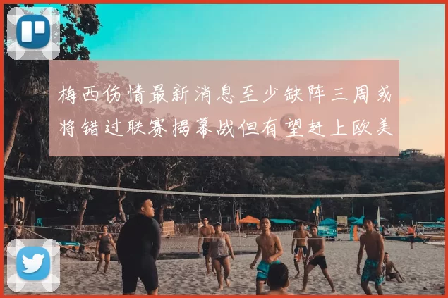 梅西伤情最新消息至少缺阵三周或将错过联赛揭幕战但有望赶上欧美杯