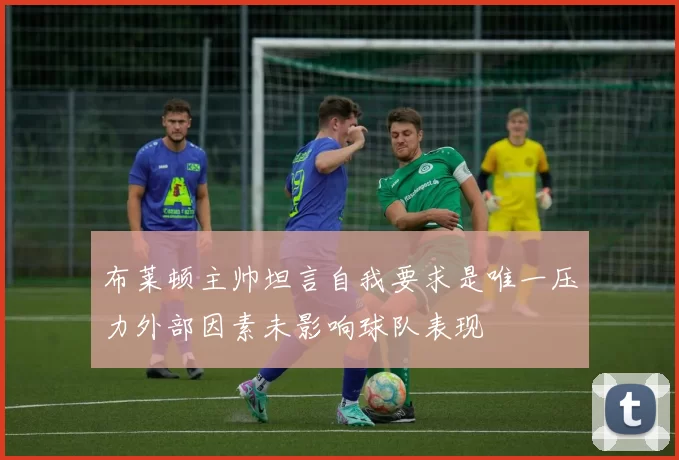 布莱顿主帅坦言自我要求是唯一压力外部因素未影响球队表现