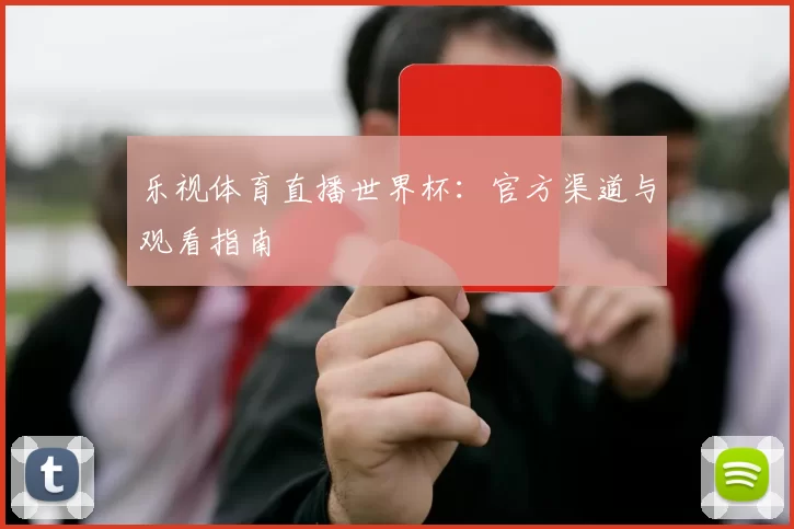 乐视体育直播世界杯:官方渠道与观看指南