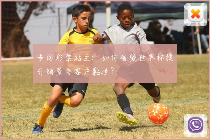 专访彩票站主:如何借势世界杯提升销量与客户黏性?