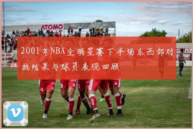 2001年NBA全明星赛下半场东西部对抗结果与球员表现回顾