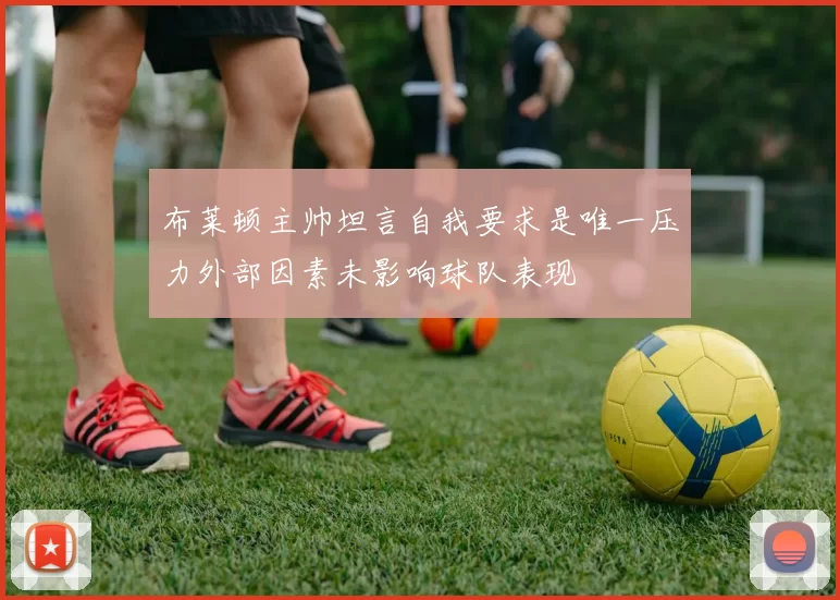 布莱顿主帅坦言自我要求是唯一压力外部因素未影响球队表现