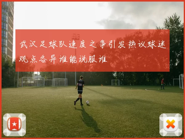 武汉足球队速度之争引发热议球迷观点各异谁能说服谁