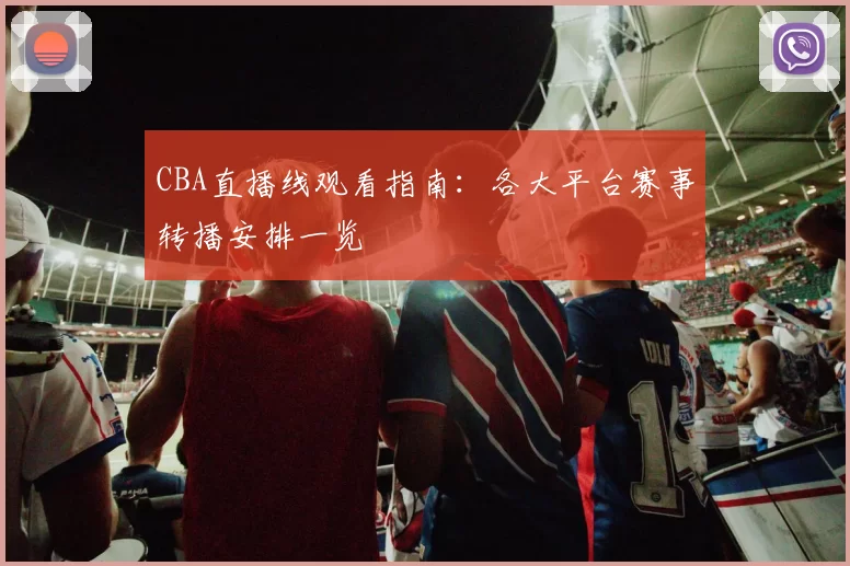CBA直播线观看指南：各大平台赛事转播安排一览