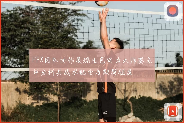 FPX团队协作展现出色实力大师赛点评分析其战术配合与默契程度