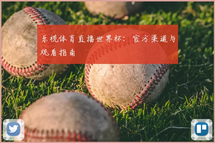 乐视体育直播世界杯:官方渠道与观看指南