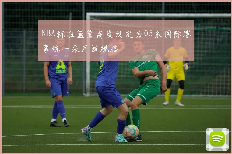 NBA标准篮筐高度设定为05米国际赛事统一采用该规格