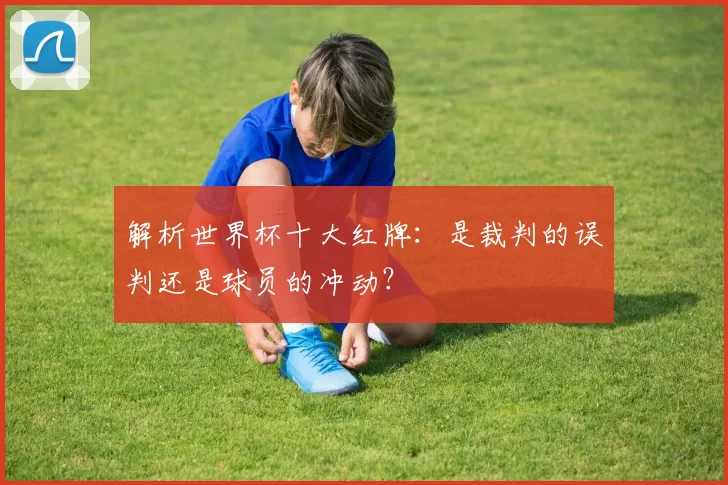 解析世界杯十大红牌:是裁判的误判还是球员的冲动?