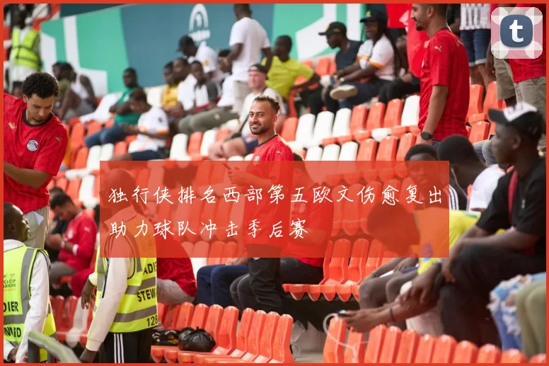 独行侠排名西部第五欧文伤愈复出助力球队冲击季后赛