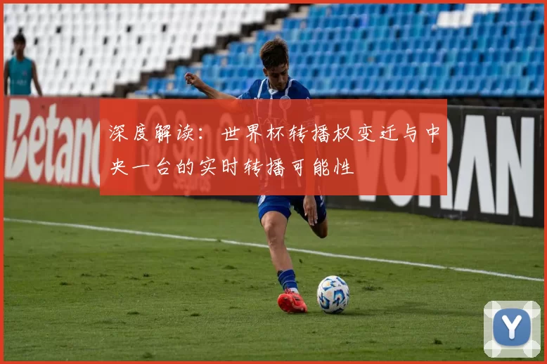 深度解读:世界杯转播权变迁与中央一台的实时转播可能性