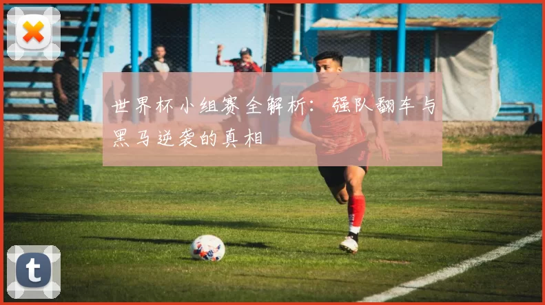 世界杯小组赛全解析:强队翻车与黑马逆袭的真相