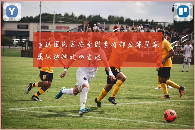 吉达国民因安全因素将部分球星家属从迪拜迁回吉达