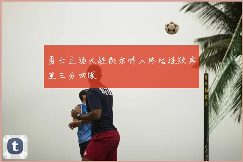 勇士主场大胜凯尔特人终结连败库里三分回暖