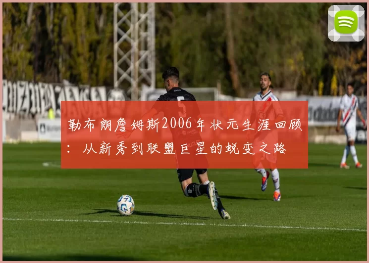 勒布朗詹姆斯2006年状元生涯回顾：从新秀到联盟巨星的蜕变之路