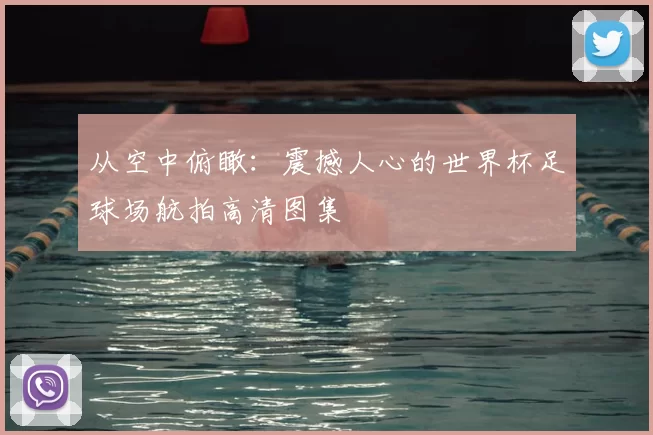 从空中俯瞰:震撼人心的世界杯足球场航拍高清图集