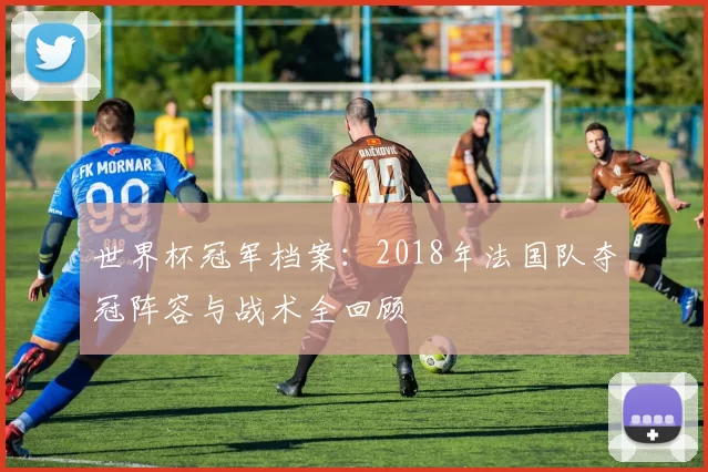 世界杯冠军档案:2018年法国队夺冠阵容与战术全回顾