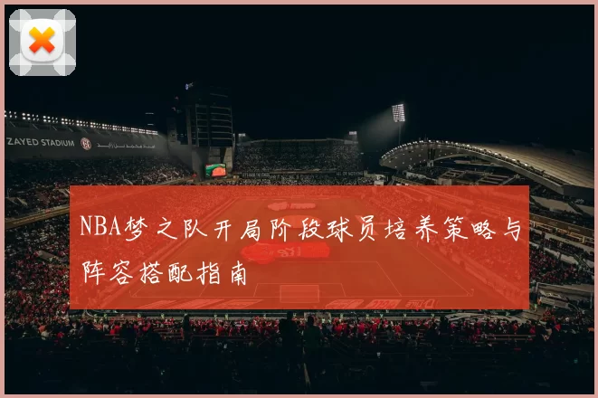 NBA梦之队开局阶段球员培养策略与阵容搭配指南