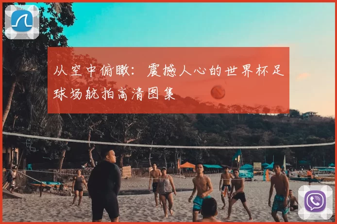 从空中俯瞰:震撼人心的世界杯足球场航拍高清图集