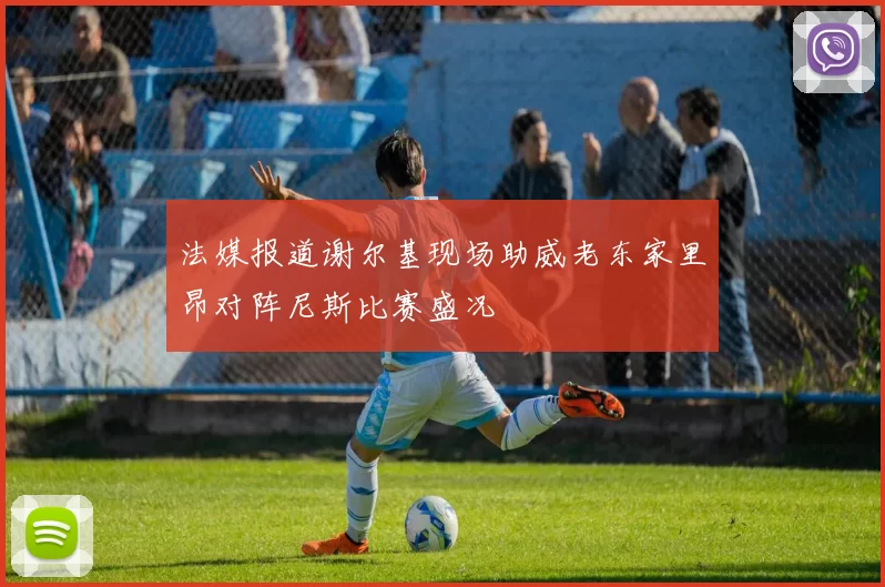 法媒报道谢尔基现场助威老东家里昂对阵尼斯比赛盛况