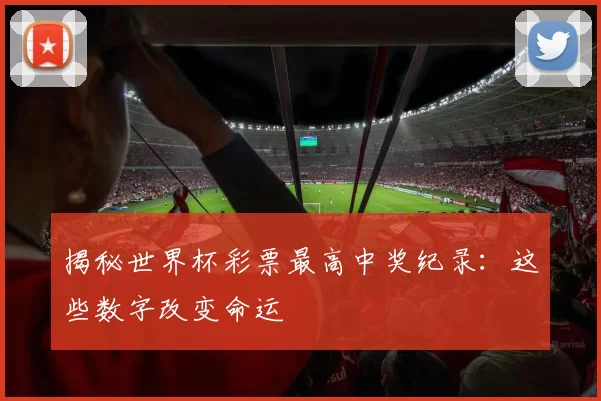 揭秘世界杯彩票最高中奖纪录:这些数字改变命运