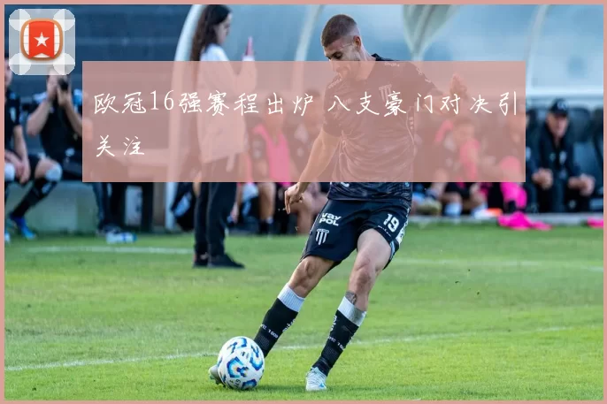 欧冠16强赛程出炉 八支豪门对决引关注