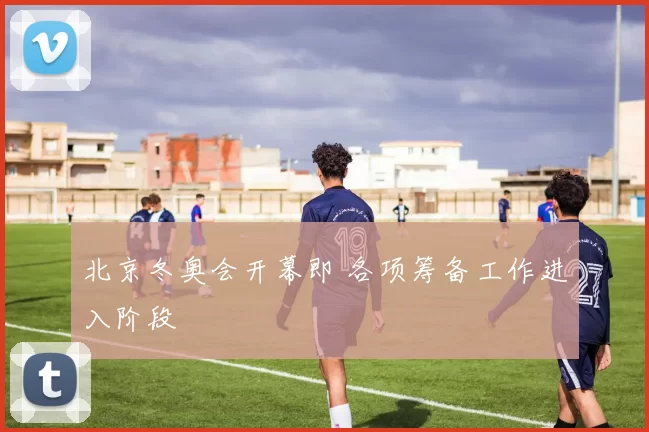 北京冬奥会开幕即 各项筹备工作进入阶段