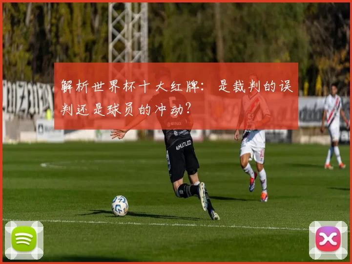 解析世界杯十大红牌:是裁判的误判还是球员的冲动?
