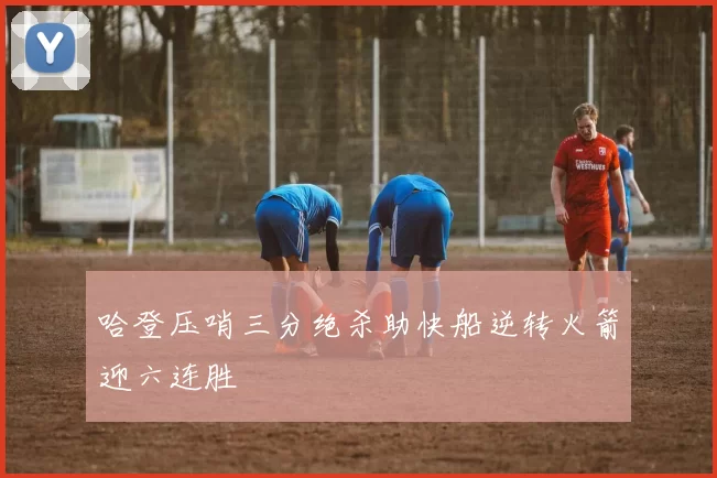 哈登压哨三分绝杀助快船逆转火箭迎六连胜