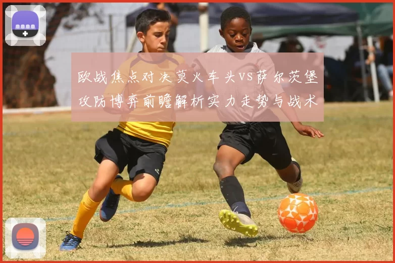 欧战焦点对决莫火车头vs萨尔茨堡攻防博弈前瞻解析实力走势与战术关键看点