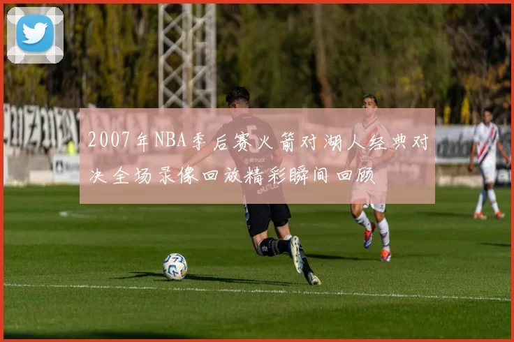 2007年NBA季后赛火箭对湖人经典对决全场录像回放精彩瞬间回顾
