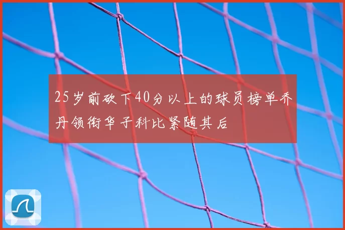25岁前砍下40分以上的球员榜单乔丹领衔华子科比紧随其后
