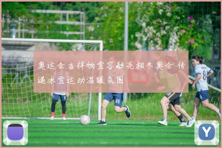 奥运会吉祥物雪容融亮相冬奥会 传递冰雪运动温暖氛围
