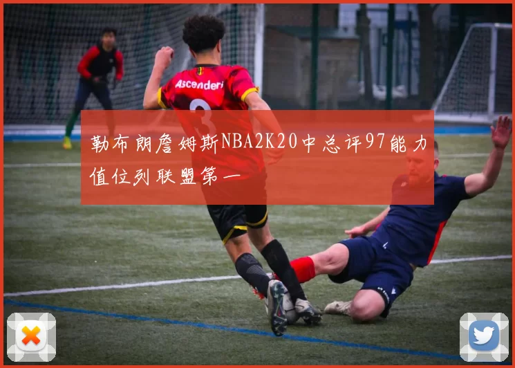 勒布朗詹姆斯NBA2K20中总评97能力值位列联盟第一